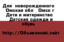 Для  новорожденного  - Омская обл., Омск г. Дети и материнство » Детская одежда и обувь   